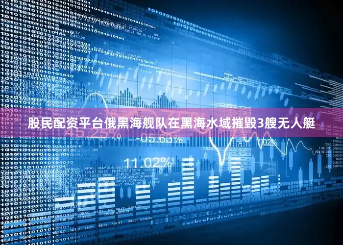 股民配资平台俄黑海舰队在黑海水域摧毁3艘无人艇