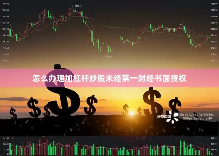 怎么办理加杠杆炒股未经第一财经书面授权