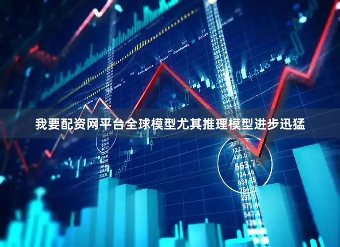 我要配资网平台全球模型尤其推理模型进步迅猛