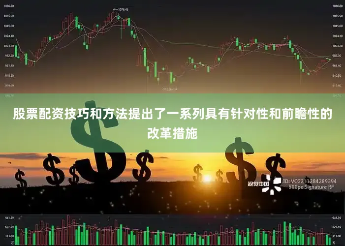 股票配资技巧和方法提出了一系列具有针对性和前瞻性的改革措施