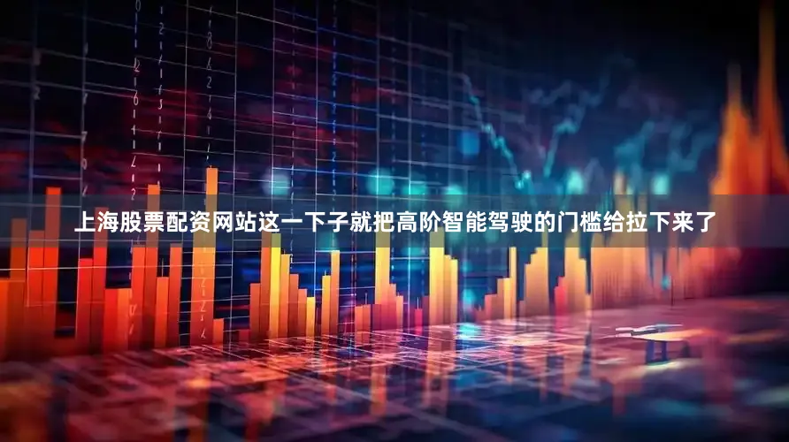 上海股票配资网站这一下子就把高阶智能驾驶的门槛给拉下来了
