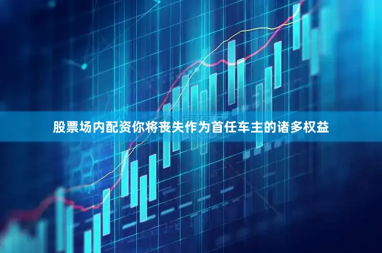 股票场内配资你将丧失作为首任车主的诸多权益