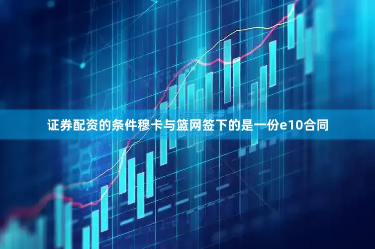 证券配资的条件穆卡与篮网签下的是一份e10合同