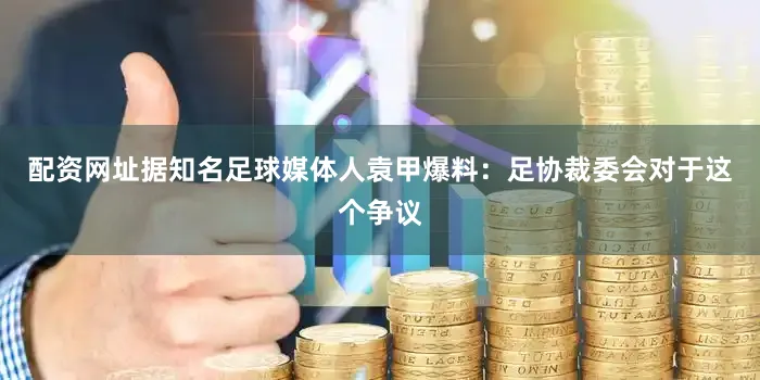 配资网址据知名足球媒体人袁甲爆料：足协裁委会对于这个争议