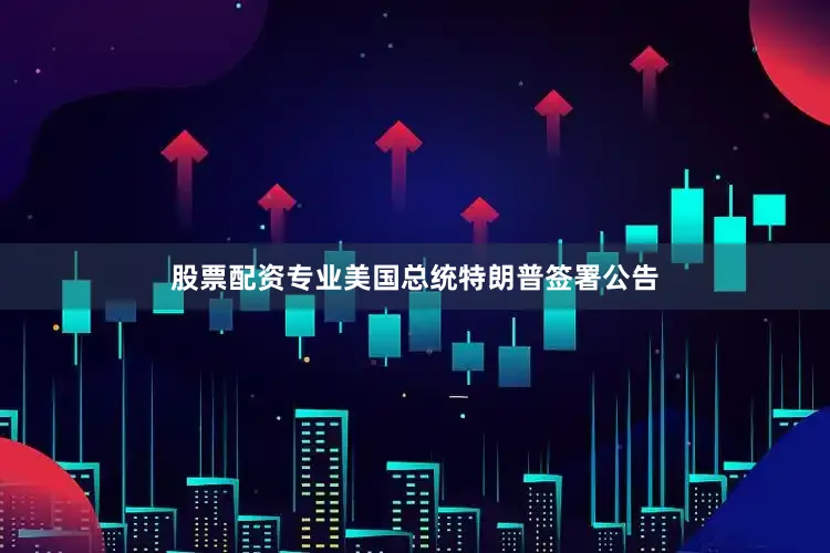 股票配资专业美国总统特朗普签署公告