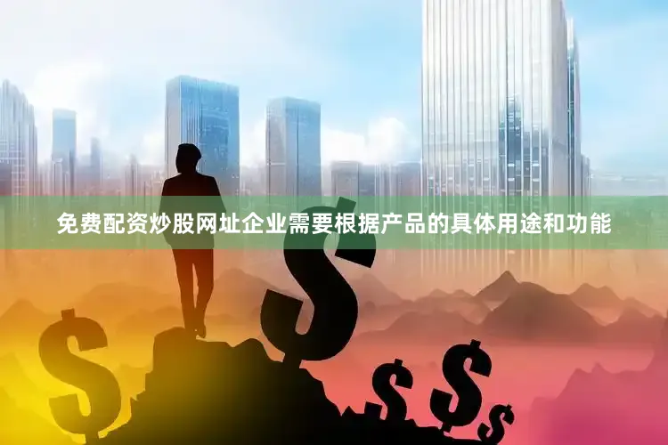 免费配资炒股网址企业需要根据产品的具体用途和功能