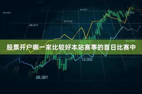 股票开户哪一家比较好本站赛事的首日比赛中