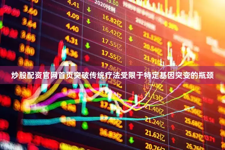 炒股配资官网首页突破传统疗法受限于特定基因突变的瓶颈