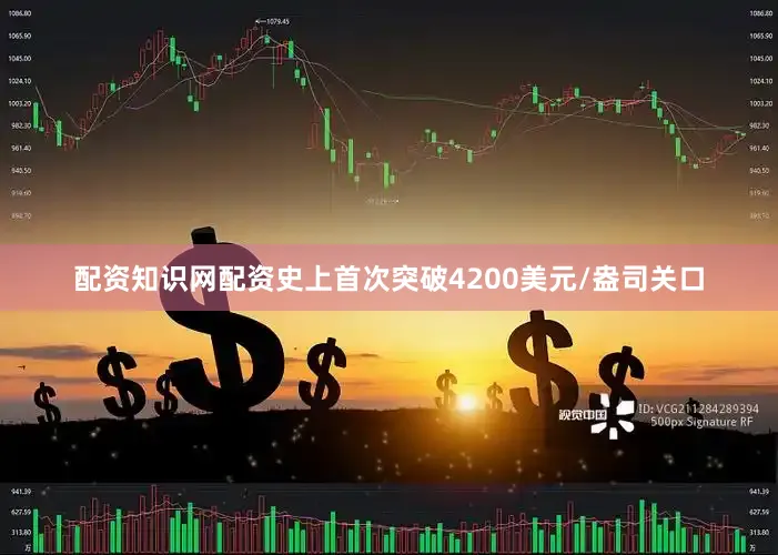 配资知识网配资史上首次突破4200美元/盎司关口